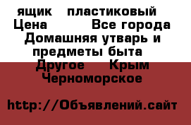 ящик   пластиковый › Цена ­ 270 - Все города Домашняя утварь и предметы быта » Другое   . Крым,Черноморское